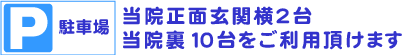 駐車場：当院正面玄関横2台・当院裏10台をご利用頂けます